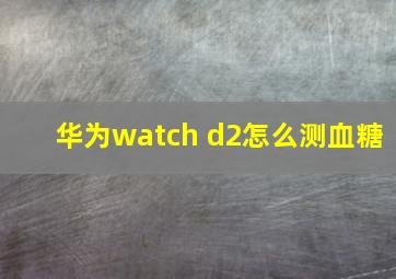 华为watch d2怎么测血糖